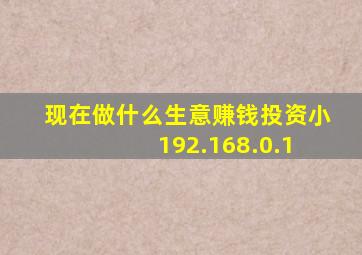 现在做什么生意赚钱投资小 192.168.0.1